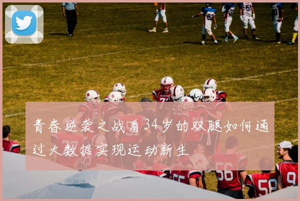 青春逆袭之战看34岁的双腿如何通过大数据实现运动新生