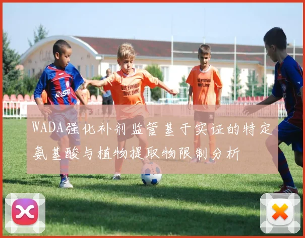 WADA强化补剂监管基于实证的特定氨基酸与植物提取物限制分析