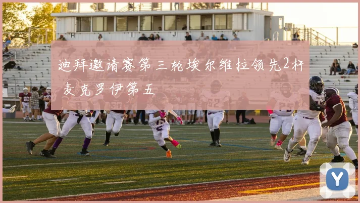 迪拜邀请赛第三轮埃尔维拉领先2杆 麦克罗伊第五